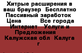 Хитрые расширения в ваш браузер. Бесплатно! Пассивный заработок. › Цена ­ 777 - Все города Интернет » Услуги и Предложения   . Калужская обл.,Калуга г.